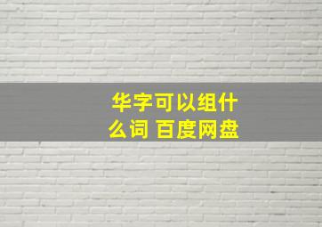 华字可以组什么词 百度网盘